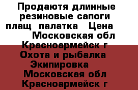 Продаютя длинные резиновые сапоги, плащ, палатка › Цена ­ 3 000 - Московская обл., Красноармейск г. Охота и рыбалка » Экипировка   . Московская обл.,Красноармейск г.